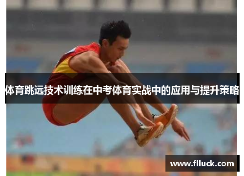 体育跳远技术训练在中考体育实战中的应用与提升策略